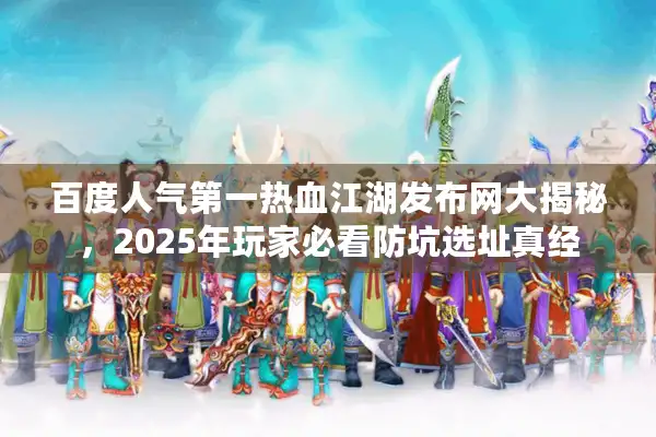 百度人气第一热血江湖发布网大揭秘，2025年玩家必看防坑选址真经