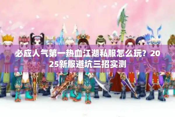 必应人气第一热血江湖私服怎么玩?2025新服避坑三招实测 必应人气第一热血江湖私服怎么玩?2025新服避坑三招实测