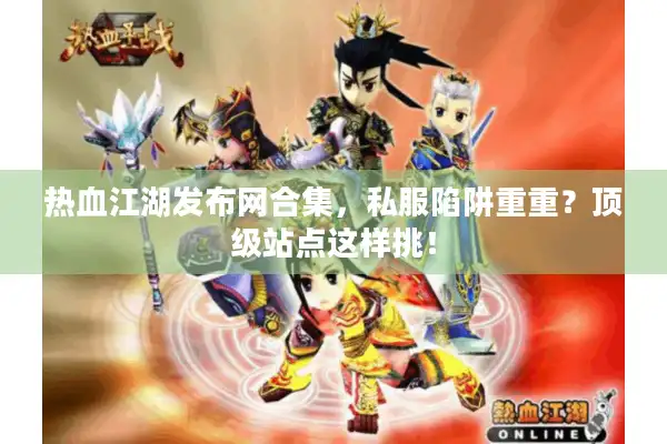 热血江湖发布网合集，私服陷阱重重？顶级站点这样挑！