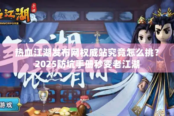 热血江湖发布网权威站究竟怎么挑?2025防坑手册秒变老江湖 热血江湖发布网权威站究竟怎么挑?2025防坑手册秒变老江湖