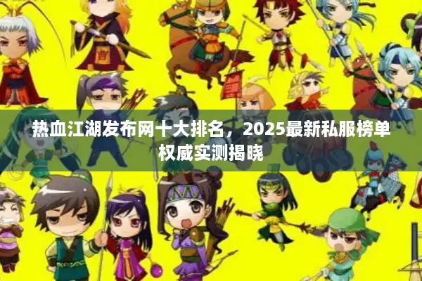 热血江湖发布网十大排名，2025最新私服榜单权威实测揭晓