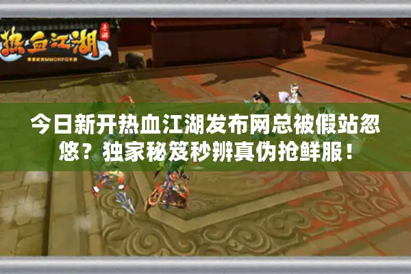 今日新开热血江湖发布网总被假站忽悠？独家秘笈秒辨真伪抢鲜服！