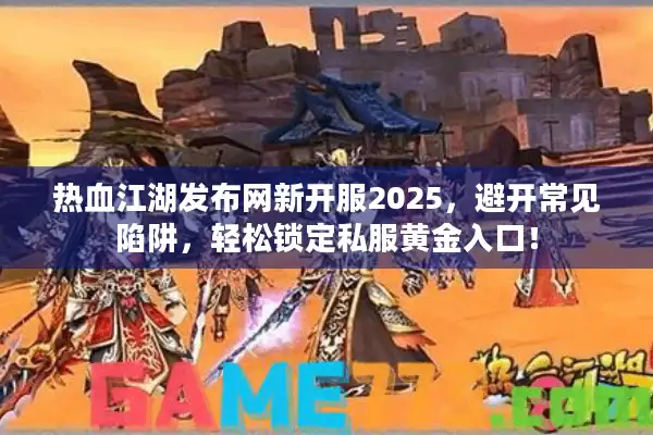 热血江湖发布网新开服2025,避开常见陷阱,轻松锁定私服黄金入口! 热血江湖发布网新开服2025,避开常见陷阱,轻松锁定私服黄金入口!