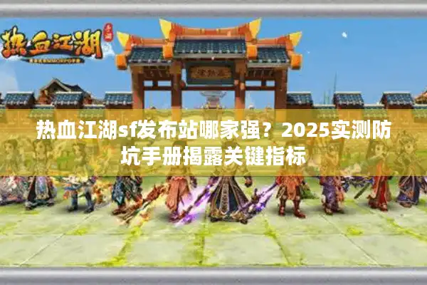 热血江湖sf发布站哪家强？2025实测防坑手册揭露关键指标