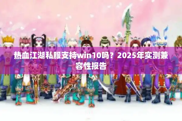 热血江湖私服支持win10吗?2025年实测兼容性报告 热血江湖私服支持win10吗?2025年实测兼容性报告