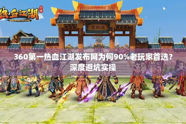 360第一热血江湖发布网为何90%老玩家首选？深度避坑实操