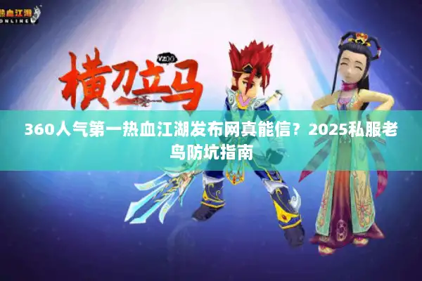 360人气第一热血江湖发布网真能信?2025私服老鸟防坑指南 360人气第一热血江湖发布网真能信?2025私服老鸟防坑指南