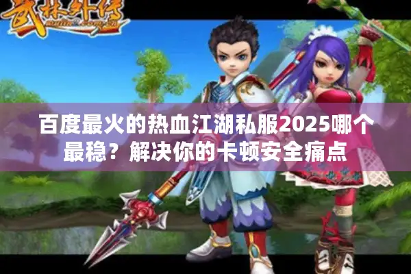 百度最火的热血江湖私服2025哪个最稳?解决你的卡顿安全痛点 百度最火的热血江湖私服2025哪个最稳?解决你的卡顿安全痛点