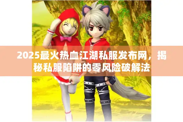 2025最火热血江湖私服发布网，揭秘私服陷阱的零风险破解法