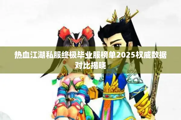 热血江湖私服终极毕业服榜单2025权威数据对比揭晓 热血江湖私服终极毕业服榜单2025权威数据对比揭晓