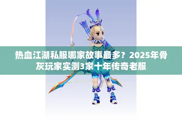 热血江湖私服哪家故事最多？2025年骨灰玩家实测3家十年传奇老服