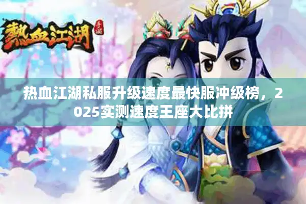 热血江湖私服升级速度最快服冲级榜，2025实测速度王座大比拼