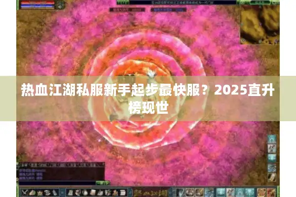热血江湖私服新手起步最快服?2025直升榜现世 热血江湖私服新手起步最快服?2025直升榜现世