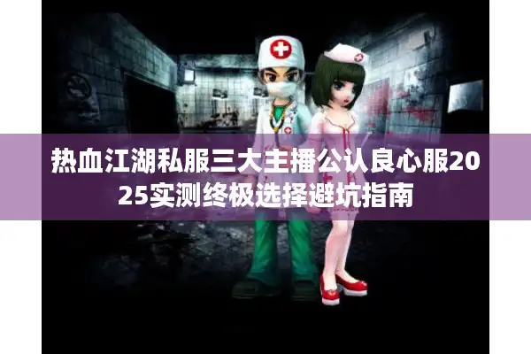 热血江湖私服三大主播公认良心服2025实测终极选择避坑指南 热血江湖私服三大主播公认良心服2025实测终极选择避坑指南