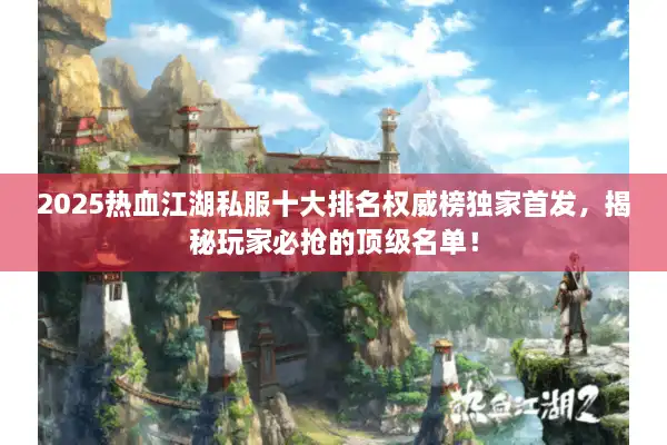 2025热血江湖私服十大排名权威榜独家首发，揭秘玩家必抢的顶级名单！