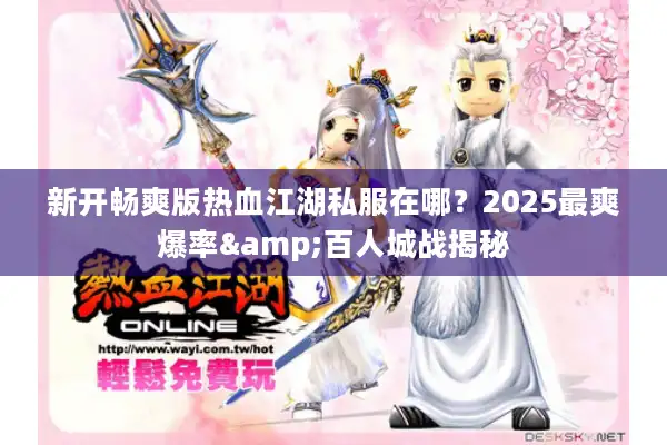 新开畅爽版热血江湖私服在哪？2025最爽爆率&百人城战揭秘