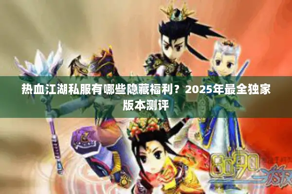 热血江湖私服有哪些隐藏福利?2025年最全独家版本测评 热血江湖私服有哪些隐藏福利?2025年最全独家版本测评