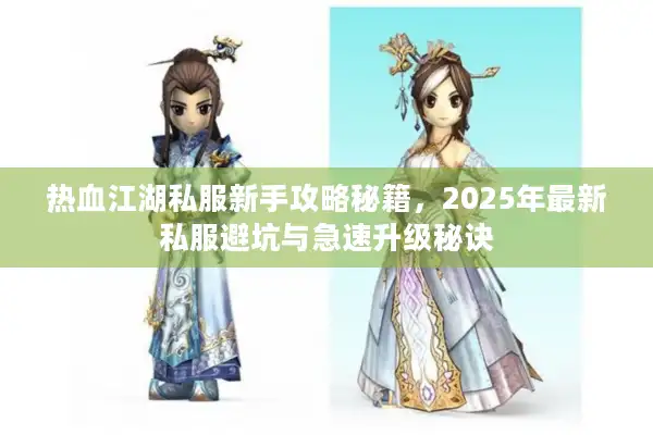 热血江湖私服新手攻略秘籍，2025年最新私服避坑与急速升级秘诀