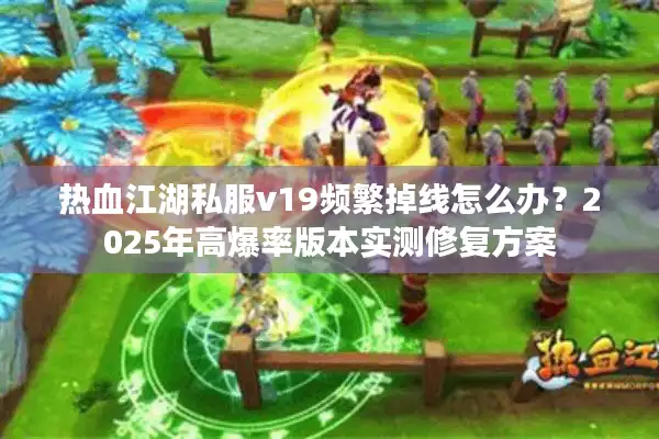 热血江湖私服v19频繁掉线怎么办？2025年高爆率版本实测修复方案