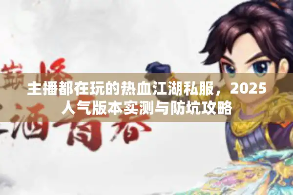 主播都在玩的热血江湖私服，2025人气版本实测与防坑攻略