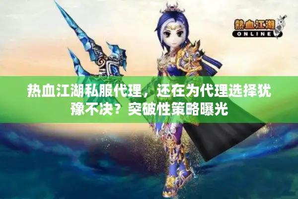 热血江湖私服代理，还在为代理选择犹豫不决？突破性策略曝光