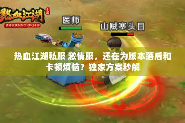 热血江湖私服 激情服,还在为版本落后和卡顿烦恼?独家方案秒解 热血江湖私服 激情服,还在为版本落后和卡顿烦恼?独家方案秒解