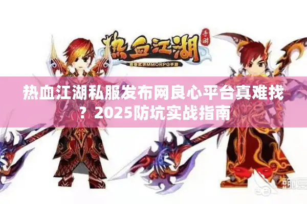 热血江湖私服发布网良心平台真难找？2025防坑实战指南