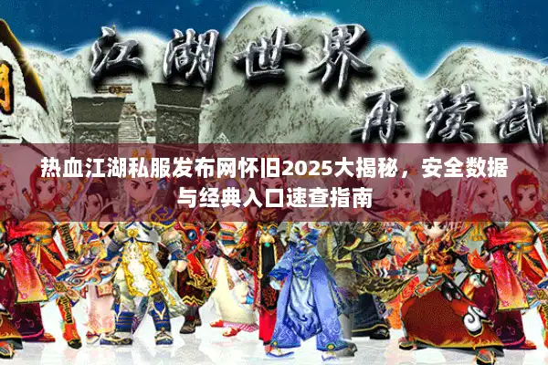 热血江湖私服发布网怀旧2025大揭秘，安全数据与经典入口速查指南