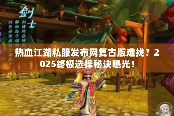 热血江湖私服发布网复古版难找？2025终极选择秘诀曝光！