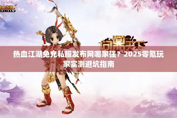 热血江湖免充私服发布网哪家强？2025零氪玩家实测避坑指南