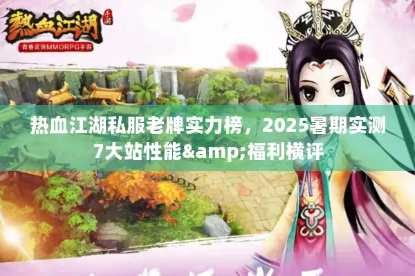 热血江湖私服老牌实力榜,2025暑期实测7大站性能&福利横评 热血江湖私服老牌实力榜,2025暑期实测7大站性能&福利横评
