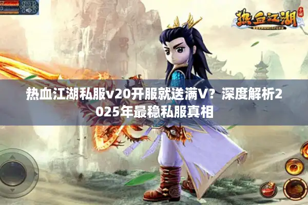 热血江湖私服v20开服就送满V?深度解析2025年最稳私服真相 热血江湖私服v20开服就送满V?深度解析2025年最稳私服真相