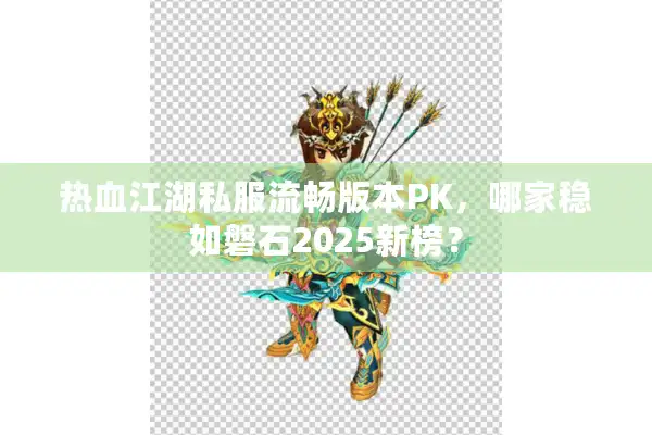 热血江湖私服流畅版本PK，哪家稳如磐石2025新榜？
