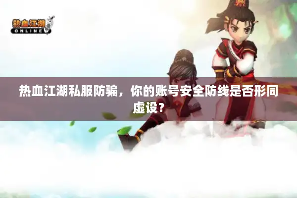 热血江湖私服防骗，你的账号安全防线是否形同虚设？