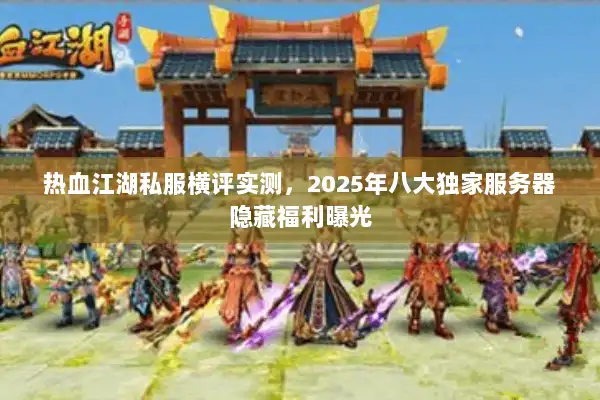 热血江湖私服横评实测，2025年八大独家服务器隐藏福利曝光