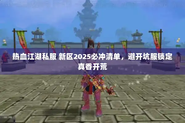 热血江湖私服 新区2025必冲清单，避开坑服锁定真香开荒