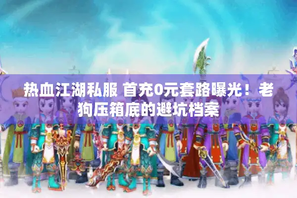 热血江湖私服 首充0元套路曝光！老狗压箱底的避坑档案