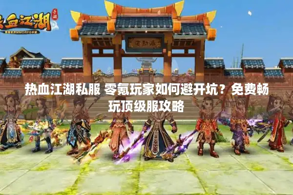 热血江湖私服 零氪玩家如何避开坑？免费畅玩顶级服攻略