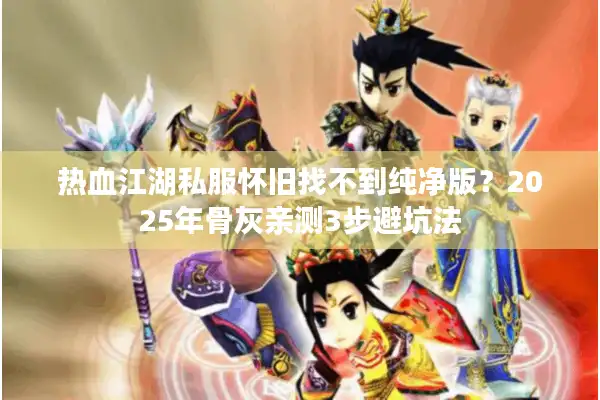 热血江湖私服怀旧找不到纯净版？2025年骨灰亲测3步避坑法