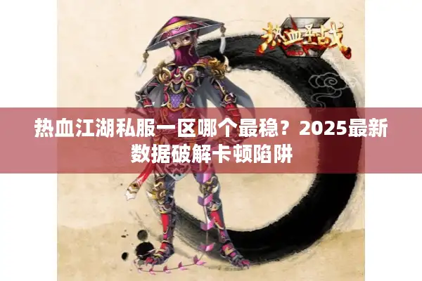 热血江湖私服一区哪个最稳？2025最新数据破解卡顿陷阱