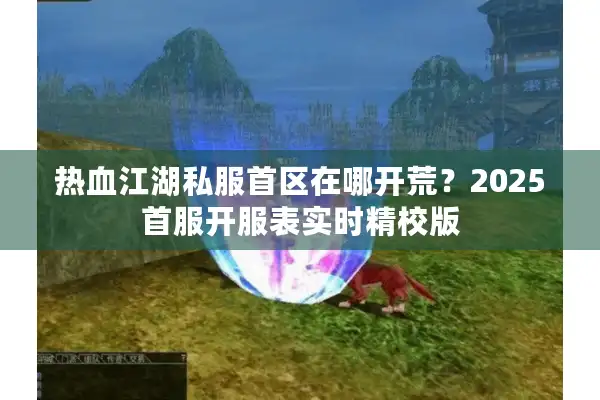 热血江湖私服首区在哪开荒？2025首服开服表实时精校版