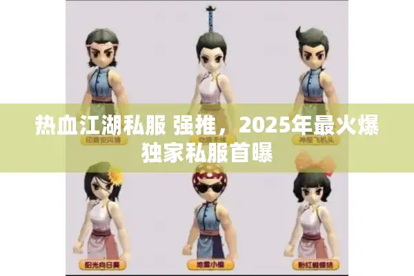 热血江湖私服 强推,2025年最火爆独家私服首曝 热血江湖私服 强推,2025年最火爆独家私服首曝