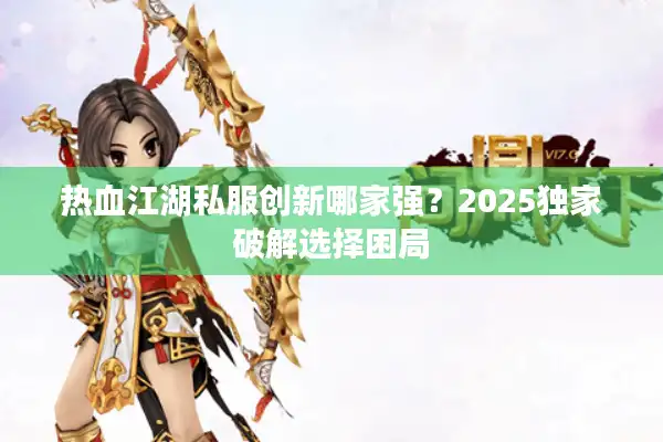 热血江湖私服创新哪家强?2025独家破解选择困局 热血江湖私服创新哪家强?2025独家破解选择困局