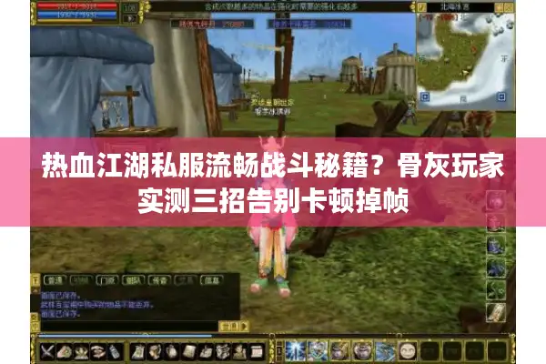 热血江湖私服流畅战斗秘籍?骨灰玩家实测三招告别卡顿掉帧 热血江湖私服流畅战斗秘籍?骨灰玩家实测三招告别卡顿掉帧