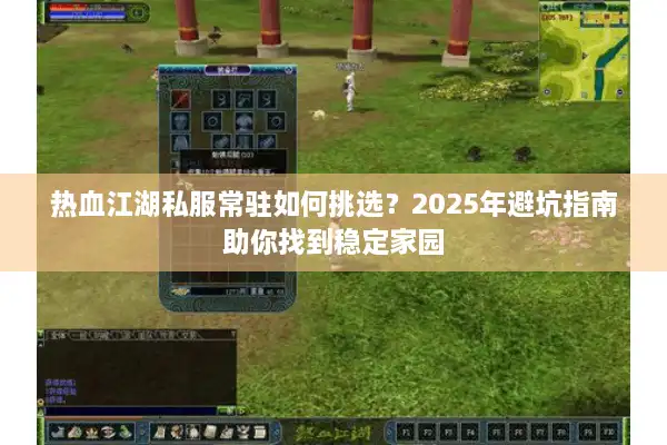 热血江湖私服常驻如何挑选?2025年避坑指南助你找到稳定家园 热血江湖私服常驻如何挑选?2025年避坑指南助你找到稳定家园