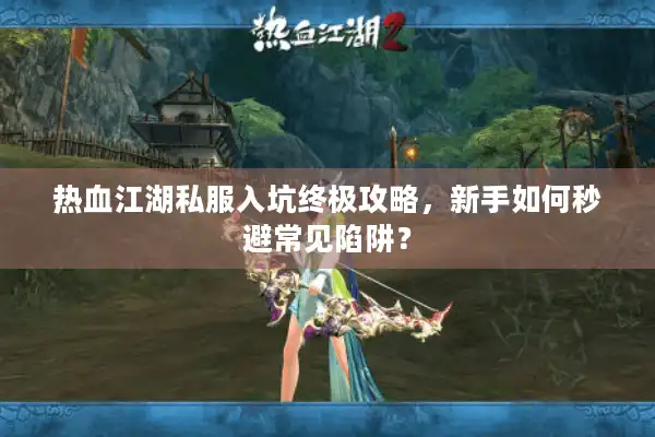 热血江湖私服入坑终极攻略,新手如何秒避常见陷阱? 热血江湖私服入坑终极攻略,新手如何秒避常见陷阱?