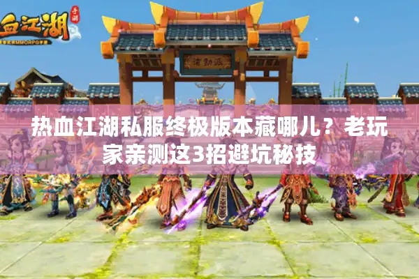 热血江湖私服终极版本藏哪儿？老玩家亲测这3招避坑秘技