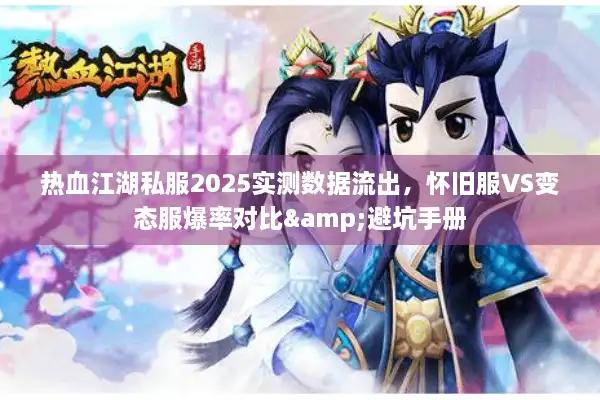热血江湖私服2025实测数据流出，怀旧服VS变态服爆率对比&避坑手册