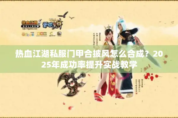 热血江湖私服门甲合披风怎么合成?2025年成功率提升实战教学 热血江湖私服门甲合披风怎么合成?2025年成功率提升实战教学