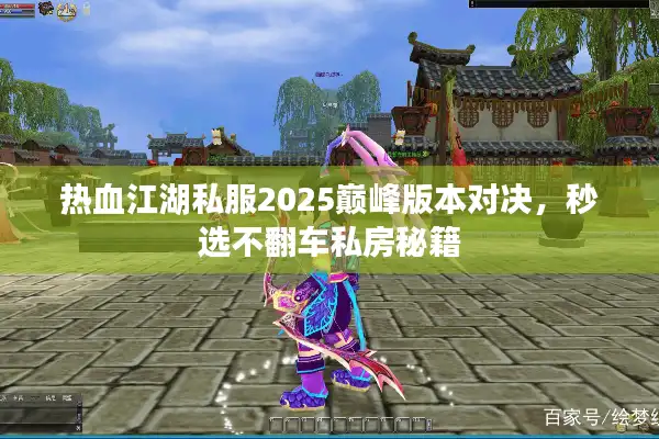 热血江湖私服2025巅峰版本对决，秒选不翻车私房秘籍
